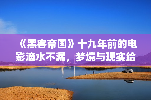 《黑客帝国》十九年前的电影滴水不漏，梦境与现实给人们深刻启迪(《黑客帝国》1)