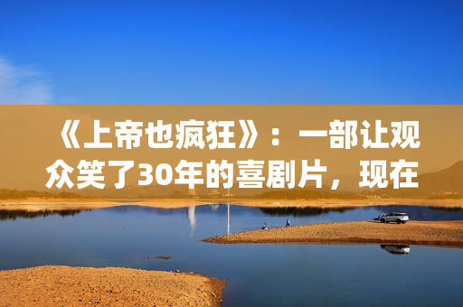 《上帝也疯狂》：一部让观众笑了30年的喜剧片，现在也是巅峰之作(《上帝也疯狂》完整版在线观看)