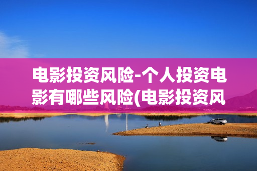 电影投资风险-个人投资电影有哪些风险(电影投资风险大不大)