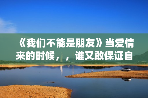 《我们不能是朋友》当爱情来的时候，，谁又敢保证自己永远只爱一个人呢(我们不能是朋友台湾版完整版)