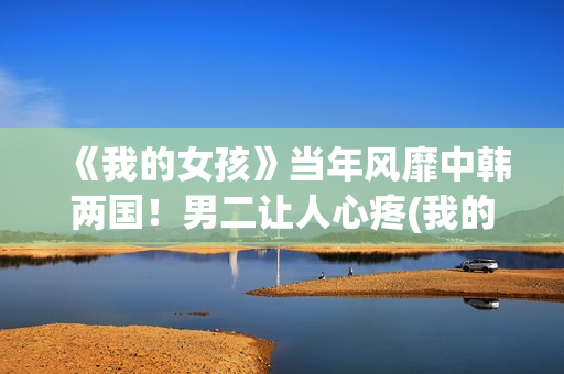《我的女孩》当年风靡中韩两国！男二让人心疼(我的女孩儿)