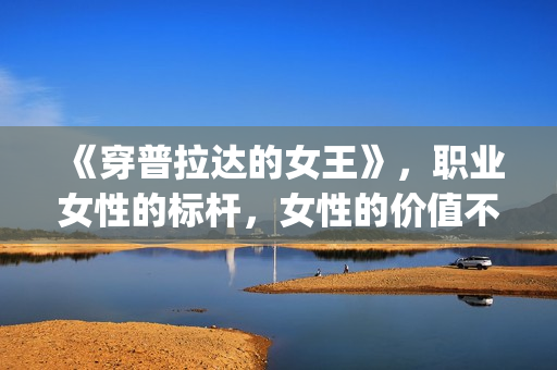 《穿普拉达的女王》，职业女性的标杆，女性的价值不只在爱情(穿普拉达的女王是真实事件改编么)