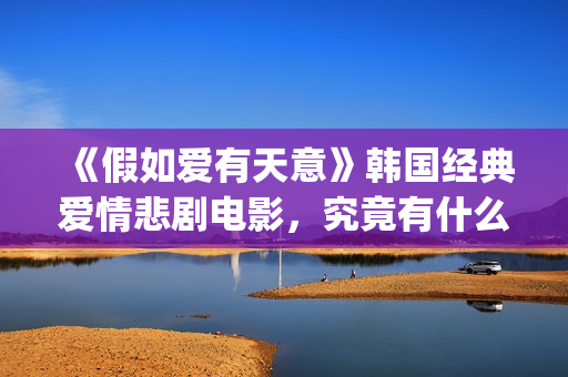 《假如爱有天意》韩国经典爱情悲剧电影，究竟有什么魔力？(假如爱有天意在线观看免费完整版)