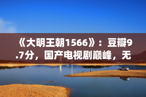 《大明王朝1566》：豆瓣9.7分，国产电视剧巅峰，无敌是多么寂寞(大明王朝1566在线观看)