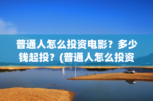 普通人怎么投资电影？多少钱起投？(普通人怎么投资自己)