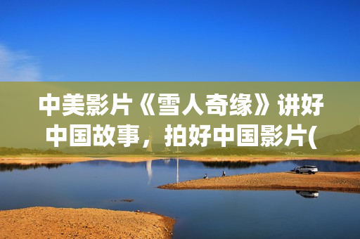 中美影片《雪人奇缘》讲好中国故事，拍好中国影片(美国电影雪人解析)