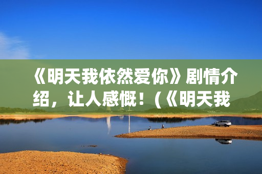 《明天我依然爱你》剧情介绍，让人感慨！(《明天我依然爱你》)