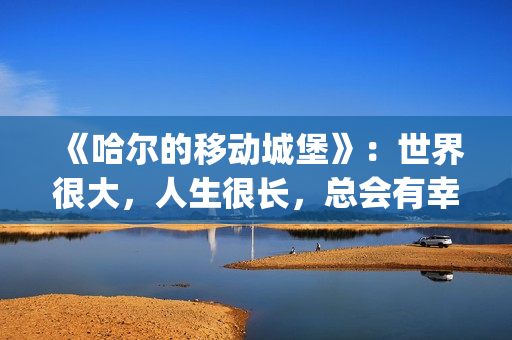 《哈尔的移动城堡》：世界很大，人生很长，总会有幸福的爱情(哈尔的移动城堡音乐)