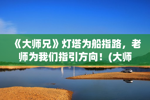 《大师兄》灯塔为船指路，老师为我们指引方向！(大师兄讲堂)