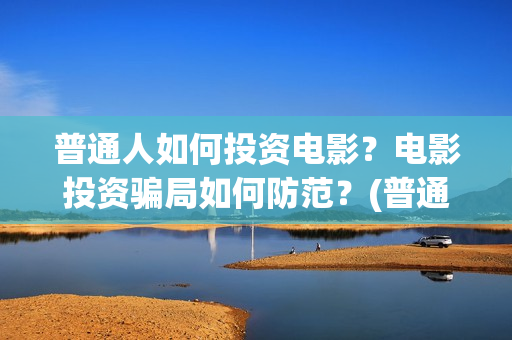 普通人如何投资电影？电影投资骗局如何防范？(普通人如何投资黄金)