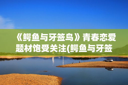 《鳄鱼与牙签鸟》青春恋爱题材饱受关注(鳄鱼与牙签鸟的原始合作关系)