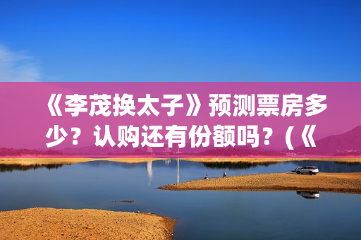 《李茂换太子》预测票房多少？认购还有份额吗？(《李茂换太子》定档)