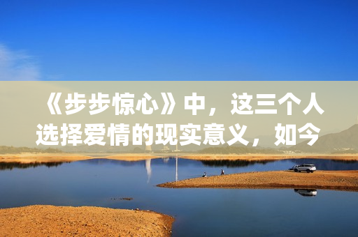 《步步惊心》中，这三个人选择爱情的现实意义，如今重温才看懂(步步惊心中若曦穿越回清朝后最初成为谁的侍女)