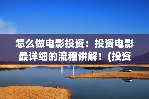 怎么做电影投资：投资电影最详细的流程讲解！(投资电影怎么盈利)