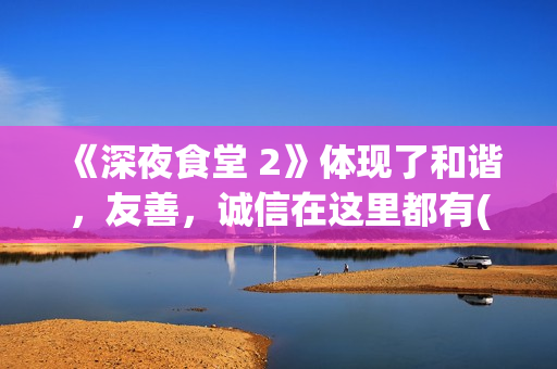 《深夜食堂 2》体现了和谐，友善，诚信在这里都有(深夜食堂2上映)