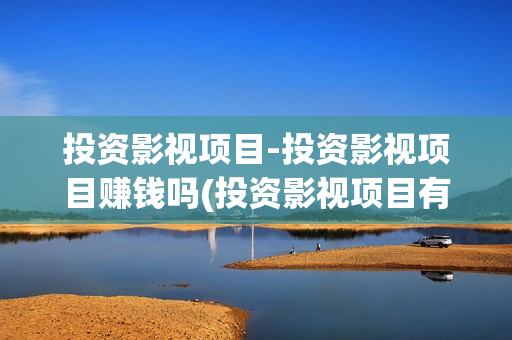 投资影视项目-投资影视项目赚钱吗(投资影视项目有哪些)