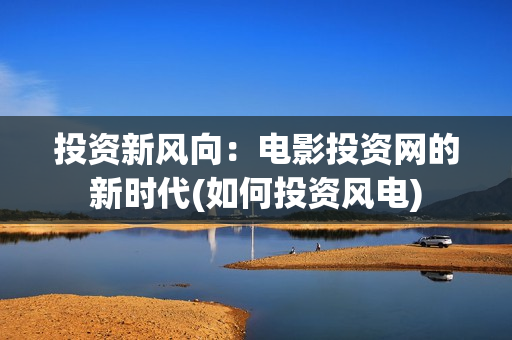 投资新风向：电影投资网的新时代(如何投资风电)