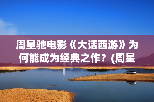 周星驰电影《大话西游》为何能成为经典之作？(周星驰电影大全)
