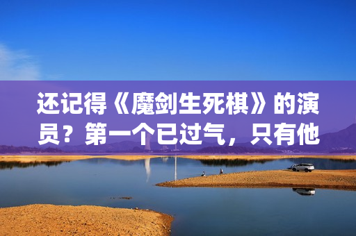 还记得《魔剑生死棋》的演员？第一个已过气，只有他还是荧屏男神(魔剑视频)