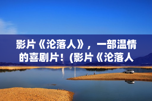 影片《沦落人》，一部温情的喜剧片！(影片《沦落人》免费观看)