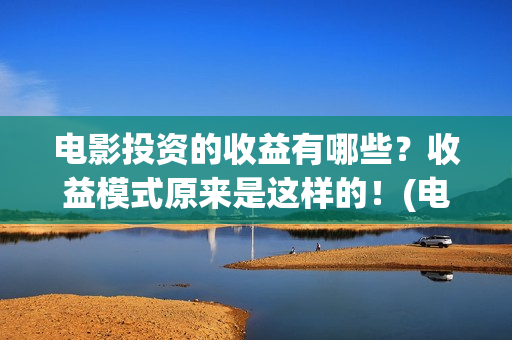电影投资的收益有哪些？收益模式原来是这样的！(电影投资盈利)