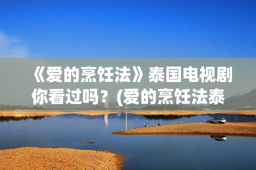 《爱的烹饪法》泰国电视剧你看过吗？(爱的烹饪法泰剧在线观看泰剧网)