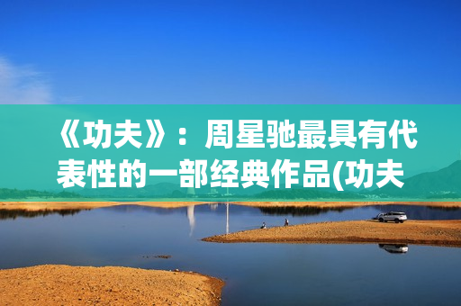 《功夫》：周星驰最具有代表性的一部经典作品(功夫周星驰(粤语版))