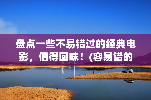 盘点一些不易错过的经典电影，值得回味！(容易错的题有哪些)