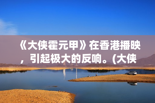 《大侠霍元甲》在香港播映，引起极大的反响。(大侠霍元甲83版电视剧全集完整版)