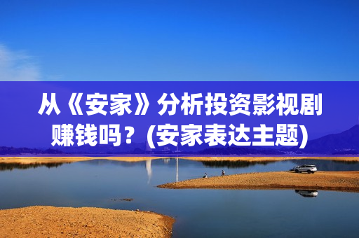 从《安家》分析投资影视剧赚钱吗？(安家表达主题)