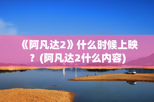 《阿凡达2》什么时候上映？(阿凡达2什么内容)