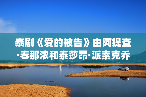 泰剧《爱的被告》由阿提查·春那浓和泰莎昂·派索克乔纶主演(泰剧《爱的被告》演员表)
