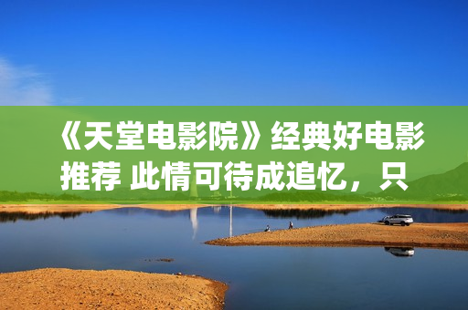 《天堂电影院》经典好电影推荐 此情可待成追忆，只是当时已惘然！(天堂电影院致敬的电影)
