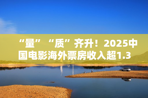 “量”“质”齐升！2025中国电影海外票房收入超1.33亿美元