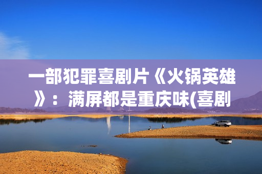 一部犯罪喜剧片《火锅英雄》：满屏都是重庆味(喜剧犯罪美剧)