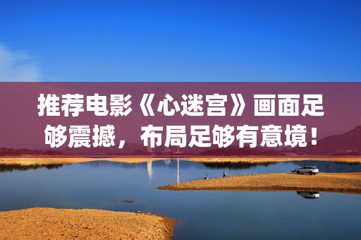推荐电影《心迷宫》画面足够震撼，布局足够有意境！(心迷电视剧)