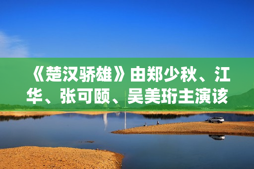 《楚汉骄雄》由郑少秋、江华、张可颐、吴美珩主演该剧场(楚汉骄雄简介)