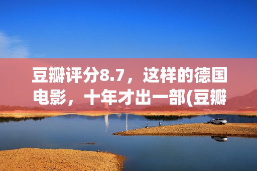 豆瓣评分8.7，这样的德国电影，十年才出一部(豆瓣评分6.9)