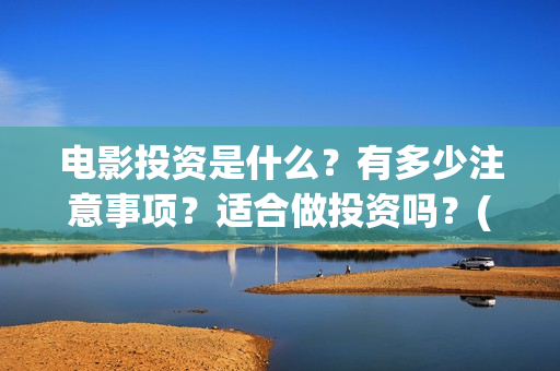 电影投资是什么？有多少注意事项？适合做投资吗？(电影投资是什么意思啊)