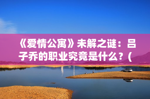 《爱情公寓》未解之谜：吕子乔的职业究竟是什么？(爱情公寓1)