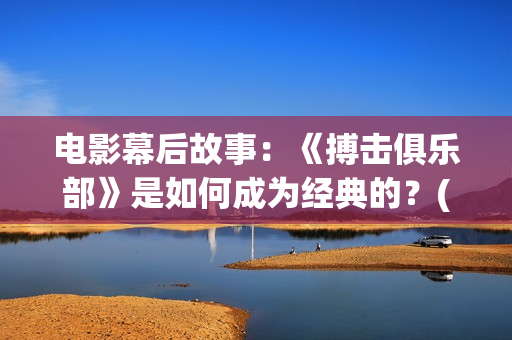 电影幕后故事：《搏击俱乐部》是如何成为经典的？(电影幕后故事分享)