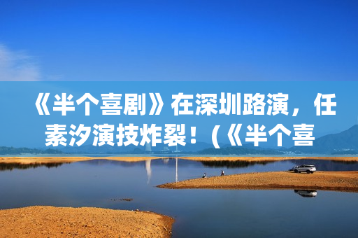 《半个喜剧》在深圳路演，任素汐演技炸裂！(《半个喜剧》在哪里拍的)