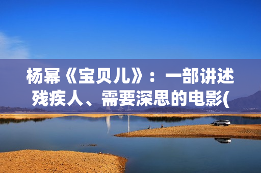 杨幂《宝贝儿》：一部讲述残疾人、需要深思的电影(杨幂演的宝贝儿说的是哪里的方言)
