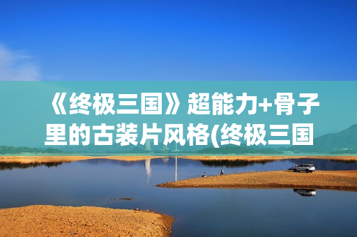 《终极三国》超能力+骨子里的古装片风格(终极三国视频)