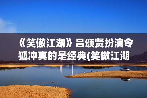 《笑傲江湖》吕颂贤扮演令狐冲真的是经典(笑傲江湖吕颂贤)