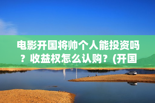 电影开国将帅个人能投资吗？收益权怎么认购？(开国将帅上映)