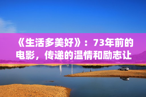 《生活多美好》：73年前的电影，传递的温情和励志让人感动(生活多美好电影美国在线观看)