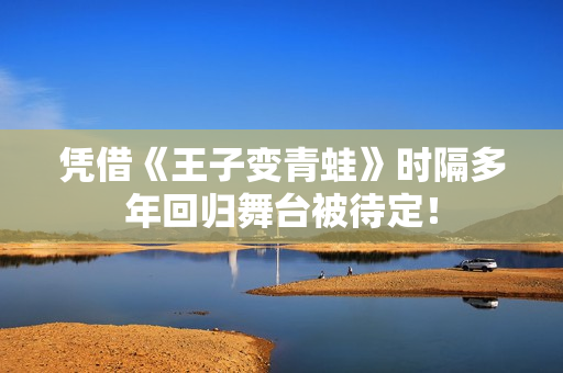 凭借《王子变青蛙》时隔多年回归舞台被待定！