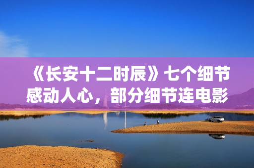 《长安十二时辰》七个细节感动人心，部分细节连电影都很少做到(长安十二时辰简介)