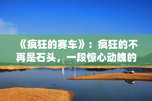 《疯狂的赛车》：疯狂的不再是石头，一段惊心动魄的悬疑故事(疯狂的赛车在线观看 高清免费)